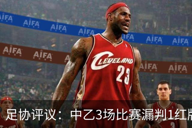 足协评议：中乙3场比赛漏判1红牌1点球，错判1越位进球有效